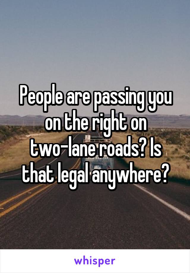 People are passing you on the right on two-lane roads? Is that legal anywhere?