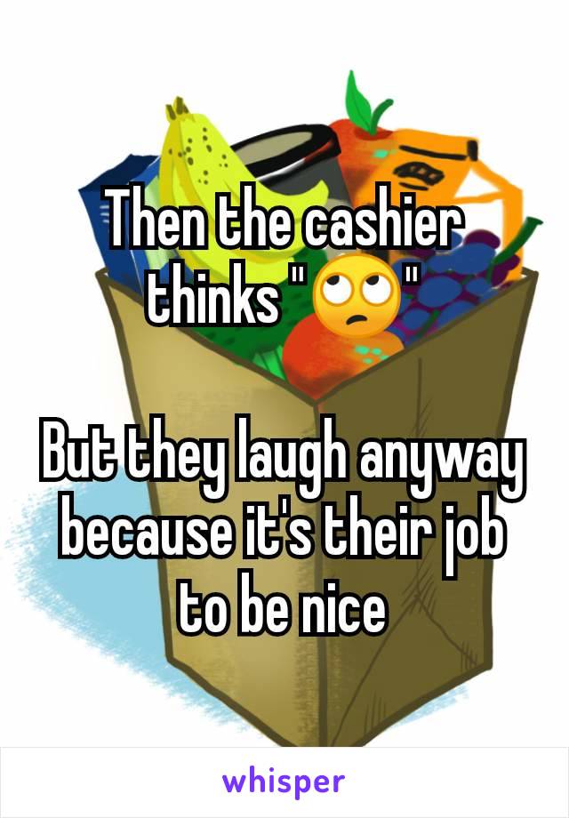 Then the cashier thinks "🙄"

But they laugh anyway because it's their job to be nice