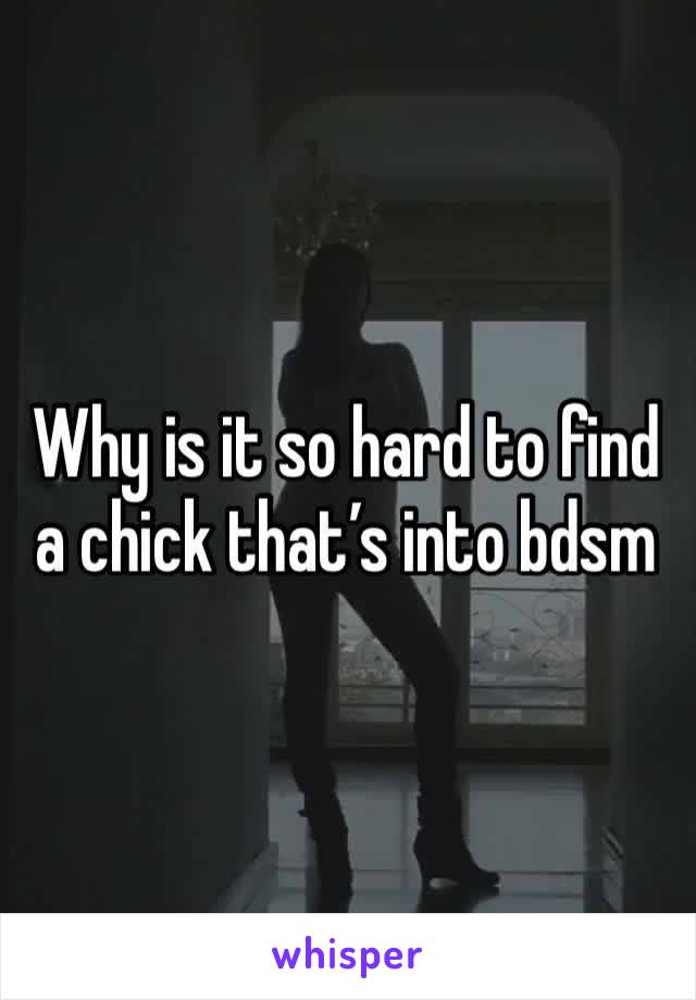 Why is it so hard to find a chick that’s into bdsm 