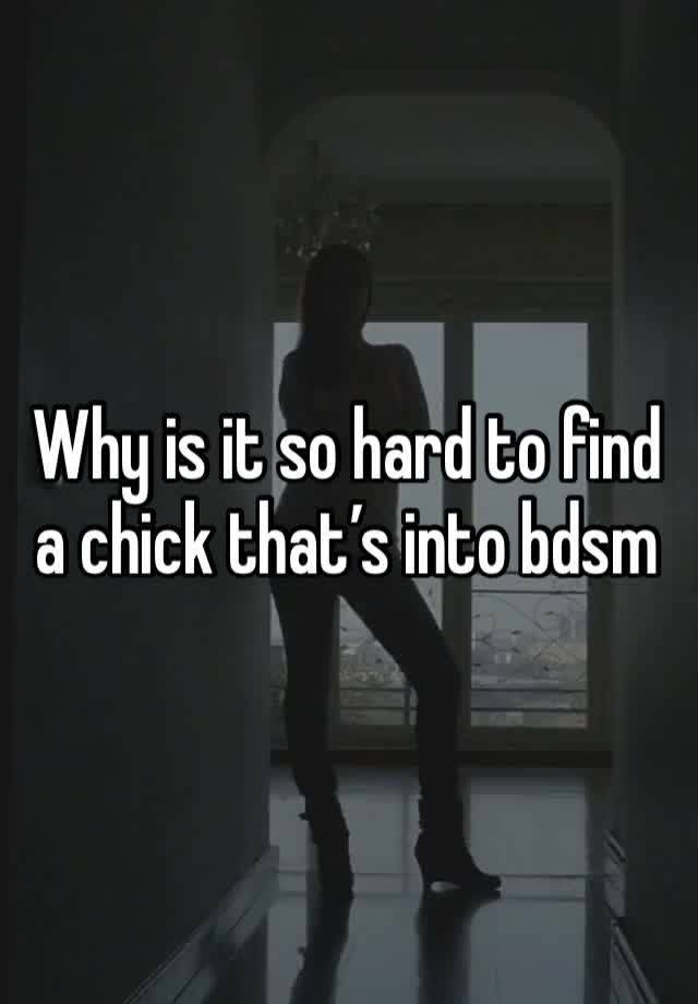 Why is it so hard to find a chick that’s into bdsm 