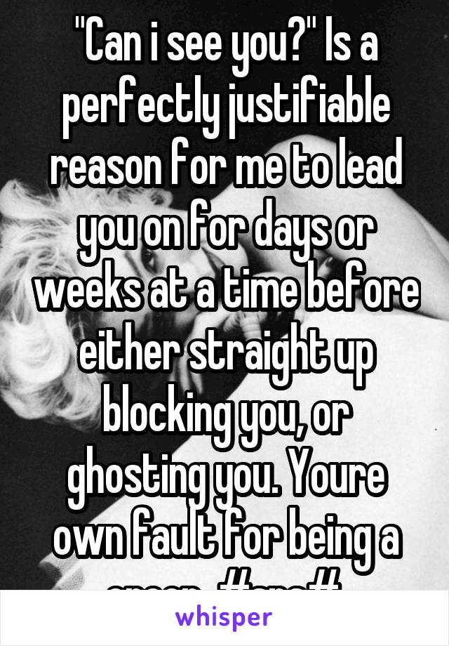 "Can i see you?" Is a perfectly justifiable reason for me to lead you on for days or weeks at a time before either straight up blocking you, or ghosting you. Youre own fault for being a creep. #sns#.