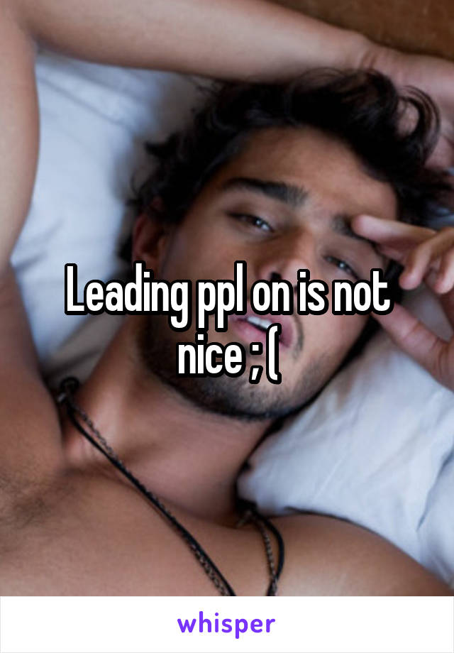 Leading ppl on is not nice ; (