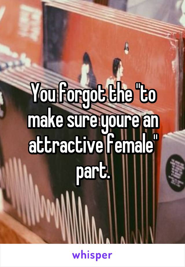 You forgot the "to make sure youre an attractive female" part.