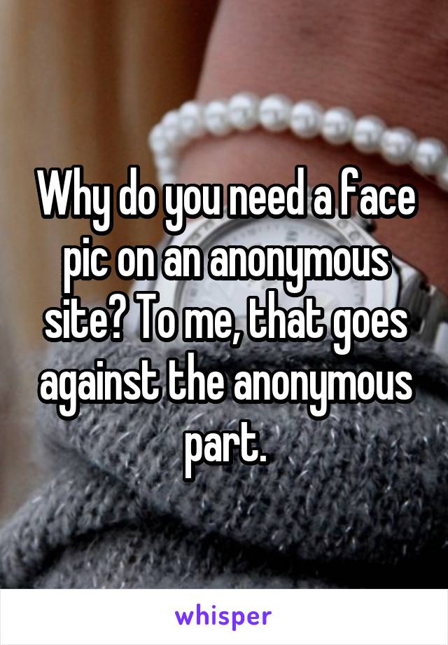 Why do you need a face pic on an anonymous site? To me, that goes against the anonymous part.