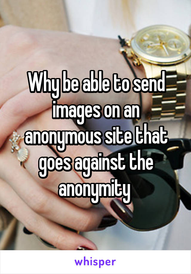 Why be able to send images on an anonymous site that goes against the anonymity 