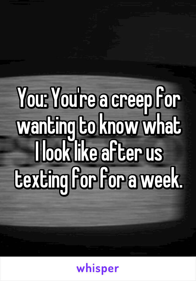 You: You're a creep for wanting to know what I look like after us texting for for a week.