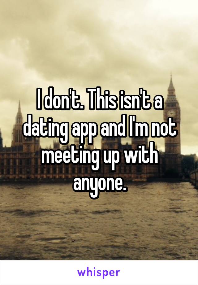 I don't. This isn't a dating app and I'm not meeting up with anyone.