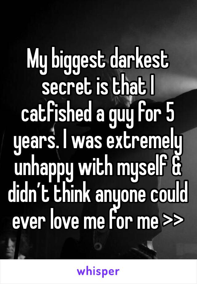 My biggest darkest secret is that I catfished a guy for 5 years. I was extremely unhappy with myself & didn’t think anyone could ever love me for me >>