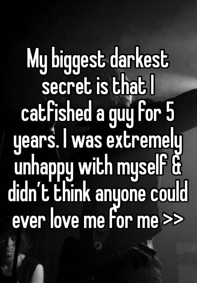 My biggest darkest secret is that I catfished a guy for 5 years. I was extremely unhappy with myself & didn’t think anyone could ever love me for me >>