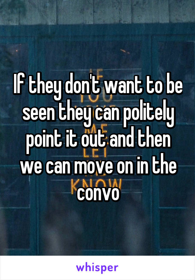 If they don't want to be seen they can politely point it out and then we can move on in the convo