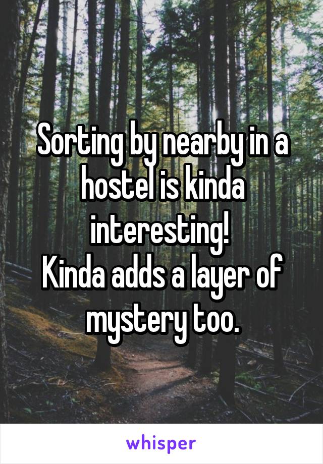 Sorting by nearby in a hostel is kinda interesting! 
Kinda adds a layer of mystery too.