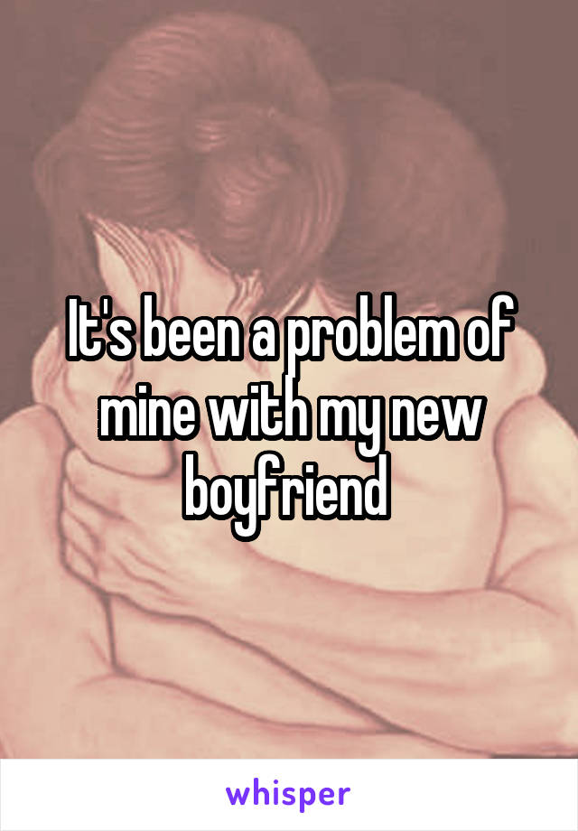 It's been a problem of mine with my new boyfriend 