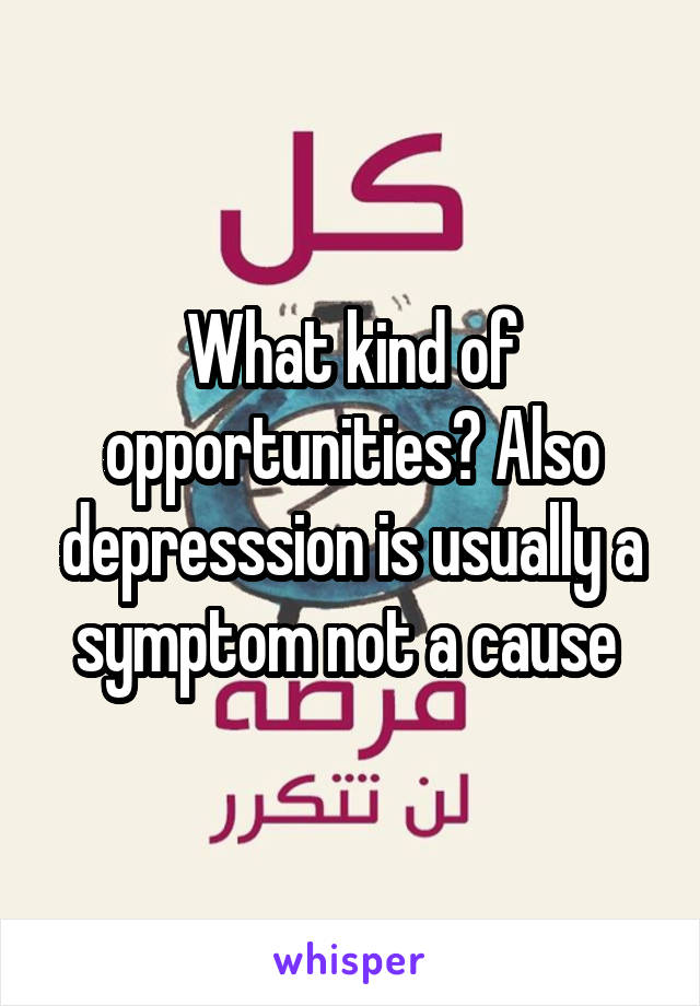 What kind of opportunities? Also depresssion is usually a symptom not a cause 