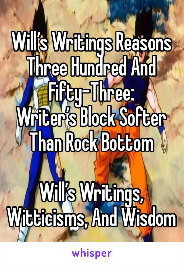 Will’s Writings Reasons Three Hundred And Fifty-Three: 
Writer’s Block Softer Than Rock Bottom

Will’s Writings, Witticisms, And Wisdom