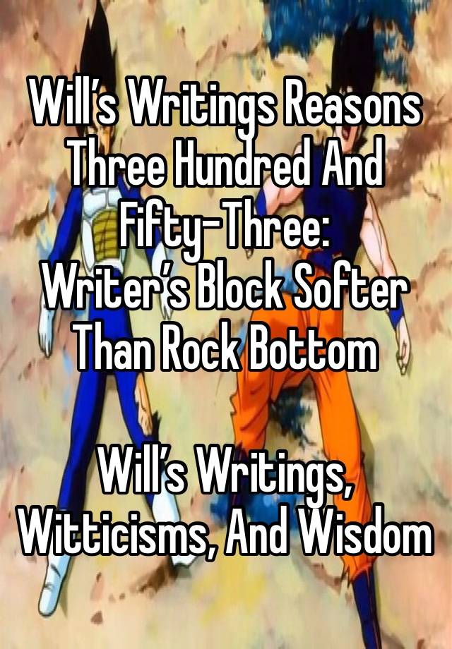 Will’s Writings Reasons Three Hundred And Fifty-Three: 
Writer’s Block Softer Than Rock Bottom

Will’s Writings, Witticisms, And Wisdom