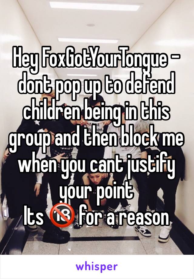 Hey FoxGotYourTongue - dont pop up to defend children being in this group and then block me when you cant justify your point 
Its 🔞 for a reason