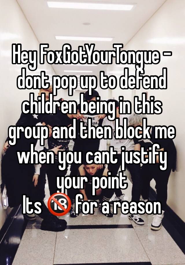 Hey FoxGotYourTongue - dont pop up to defend children being in this group and then block me when you cant justify your point 
Its 🔞 for a reason