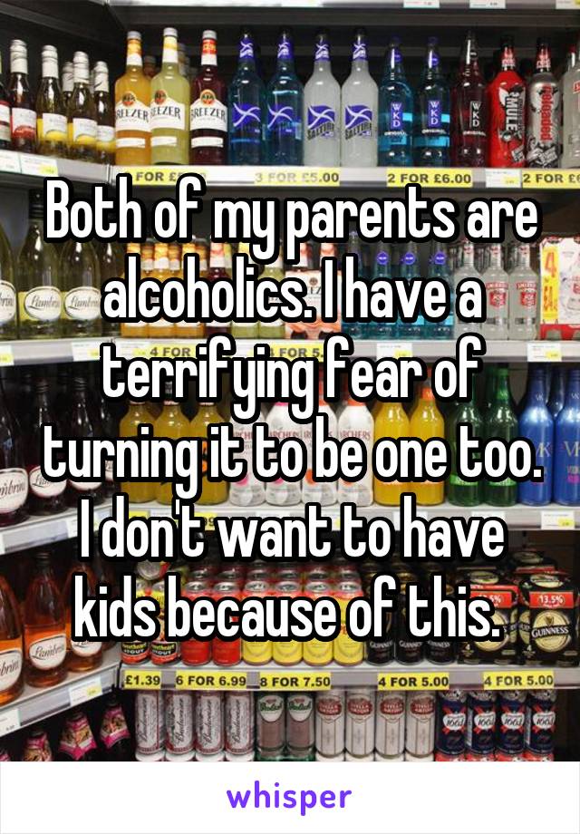 Both of my parents are alcoholics. I have a terrifying fear of turning it to be one too. I don't want to have kids because of this. 