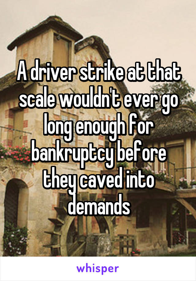 A driver strike at that scale wouldn't ever go long enough for bankruptcy before they caved into demands