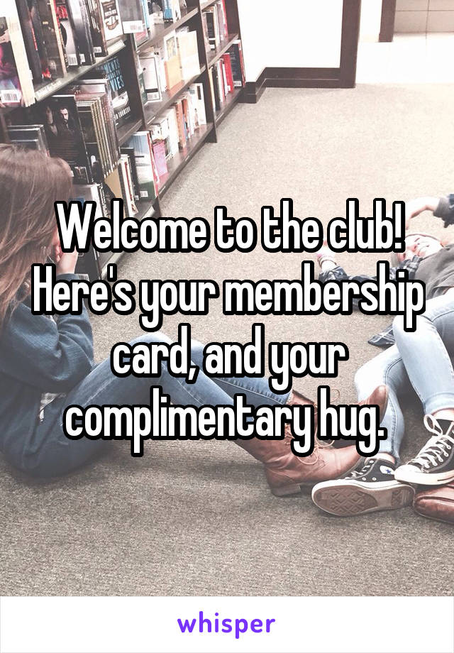 Welcome to the club! Here's your membership card, and your complimentary hug. 