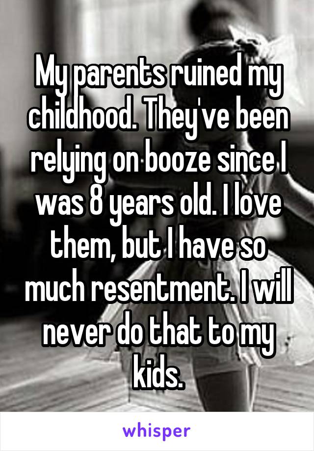 My parents ruined my childhood. They've been relying on booze since I was 8 years old. I love them, but I have so much resentment. I will never do that to my kids.