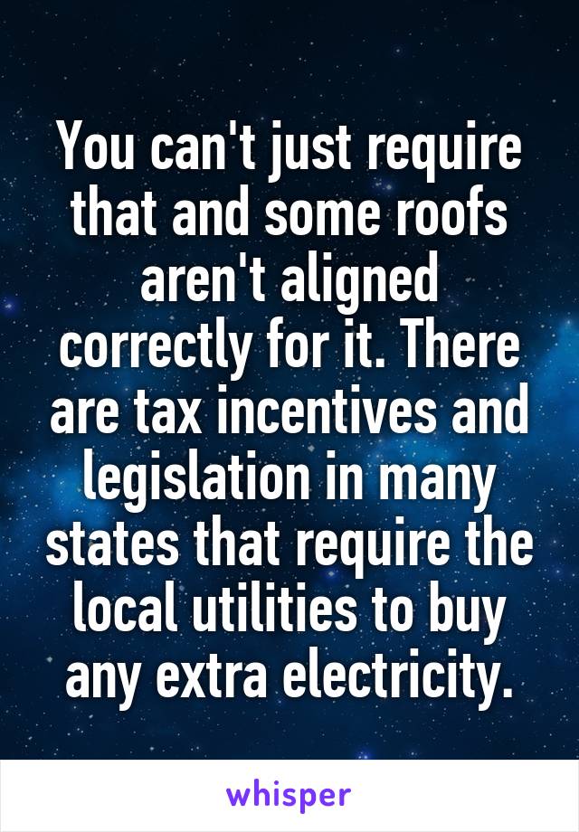 You can't just require that and some roofs aren't aligned correctly for it. There are tax incentives and legislation in many states that require the local utilities to buy any extra electricity.