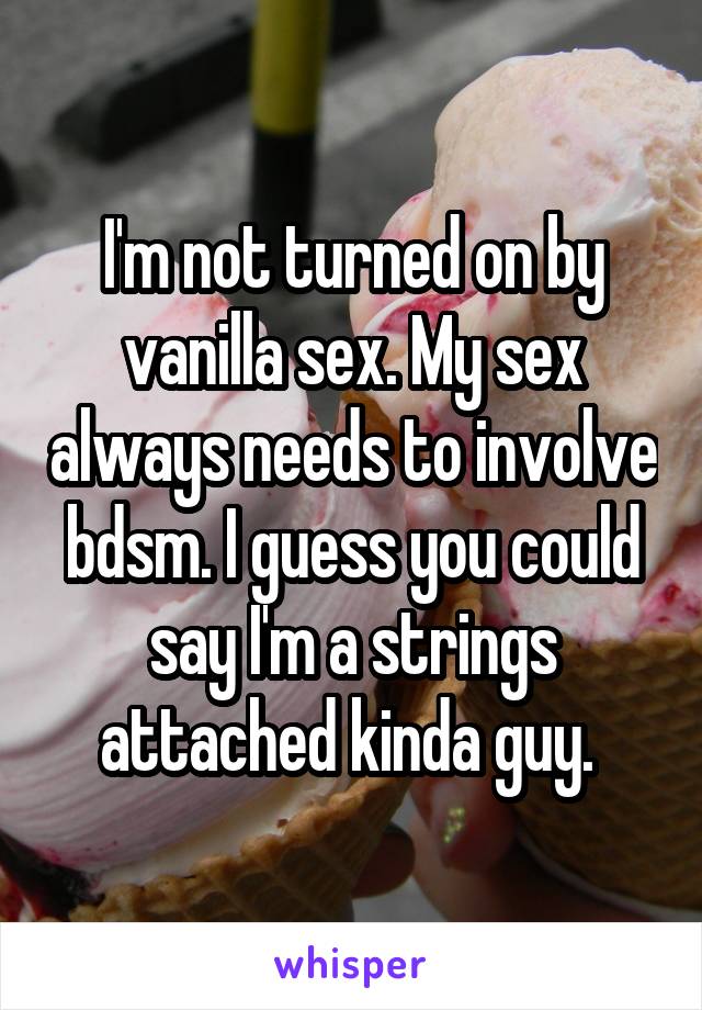 I'm not turned on by vanilla sex. My sex always needs to involve bdsm. I guess you could say I'm a strings attached kinda guy. 