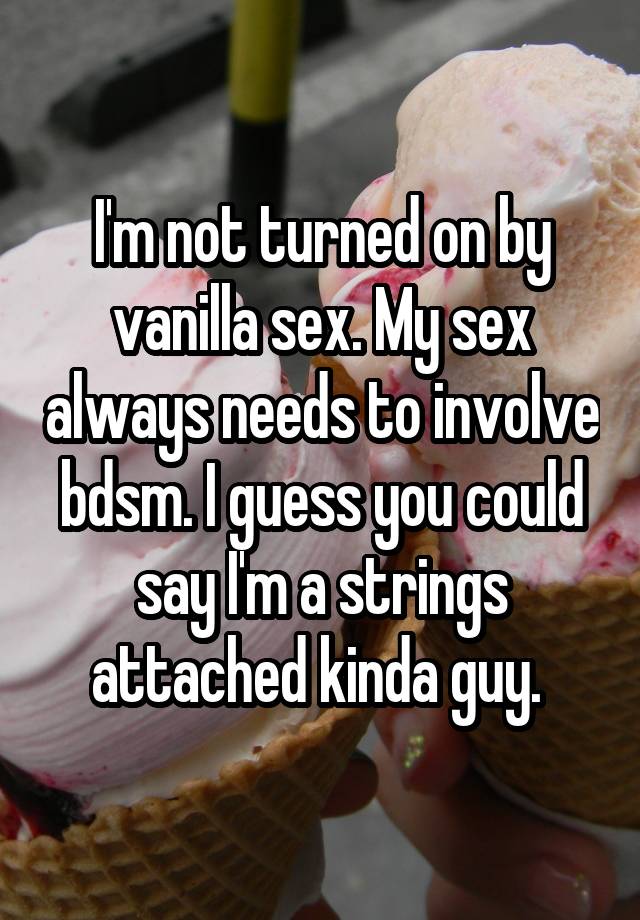 I'm not turned on by vanilla sex. My sex always needs to involve bdsm. I guess you could say I'm a strings attached kinda guy. 