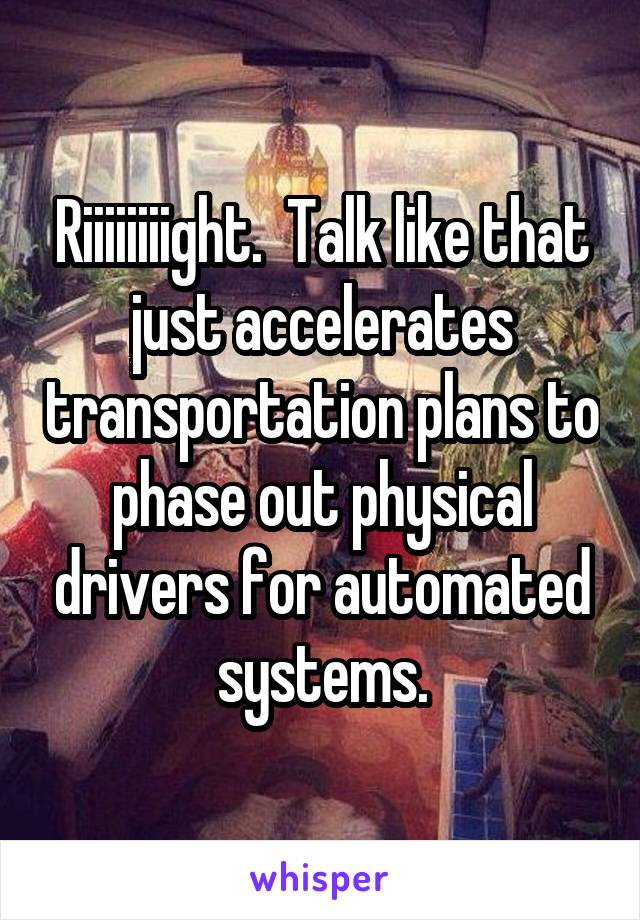 Riiiiiiiight.  Talk like that just accelerates transportation plans to phase out physical drivers for automated systems.