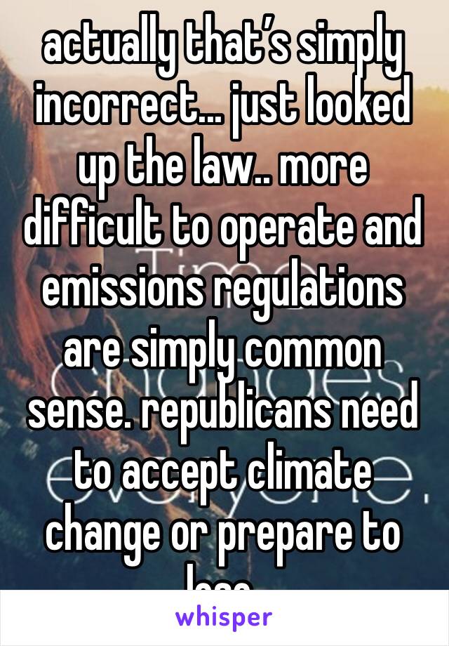 actually that’s simply incorrect... just looked up the law.. more difficult to operate and emissions regulations are simply common sense. republicans need to accept climate change or prepare to lose.