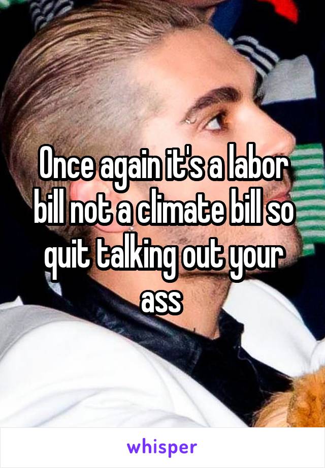 Once again it's a labor bill not a climate bill so quit talking out your ass 