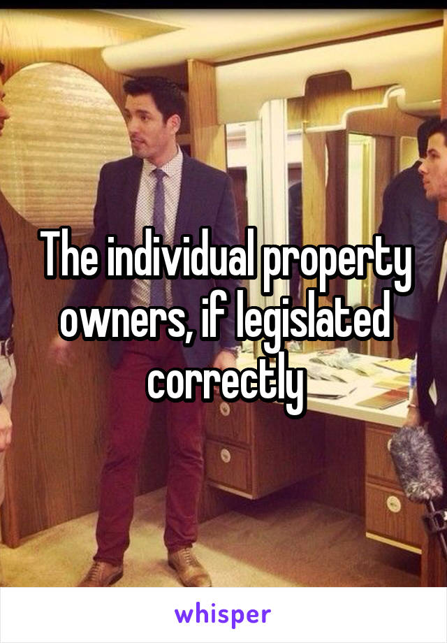 The individual property owners, if legislated correctly