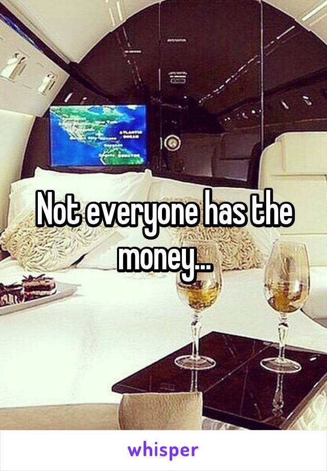 Not everyone has the money...