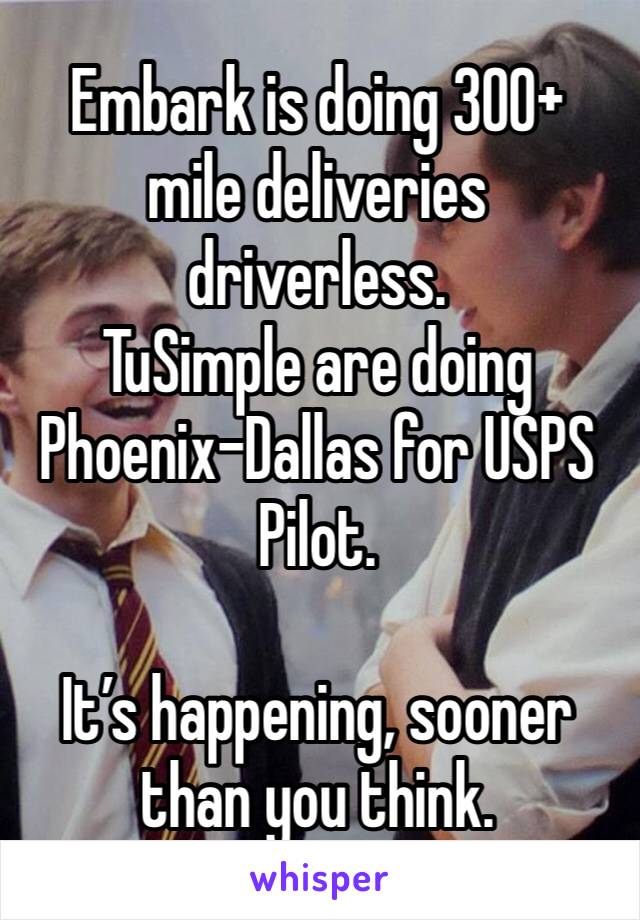 Embark is doing 300+ mile deliveries driverless.
TuSimple are doing Phoenix-Dallas for USPS Pilot.

It’s happening, sooner than you think.