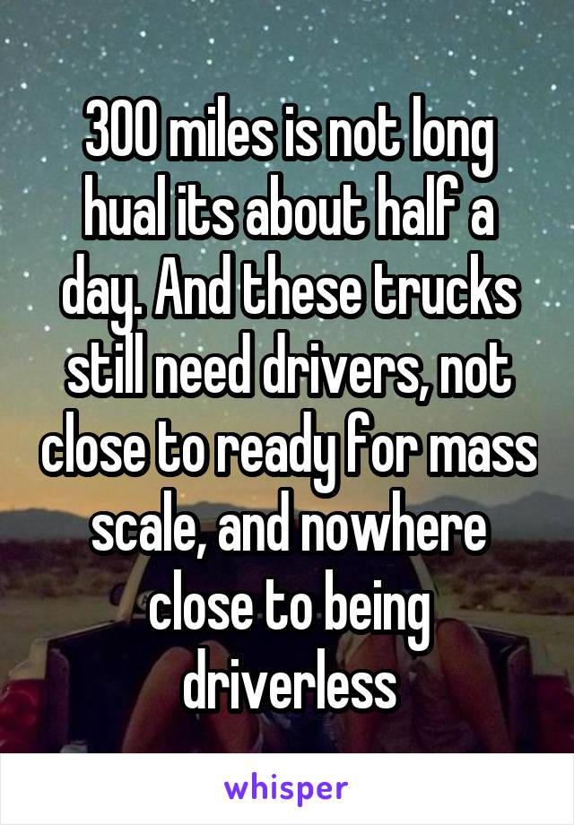 300 miles is not long hual its about half a day. And these trucks still need drivers, not close to ready for mass scale, and nowhere close to being driverless