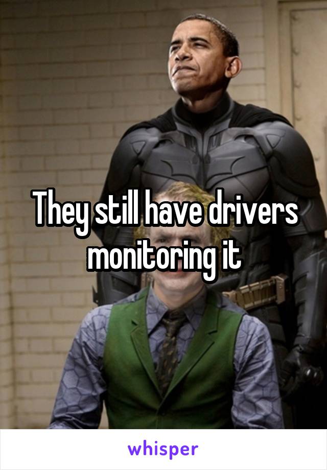 They still have drivers monitoring it