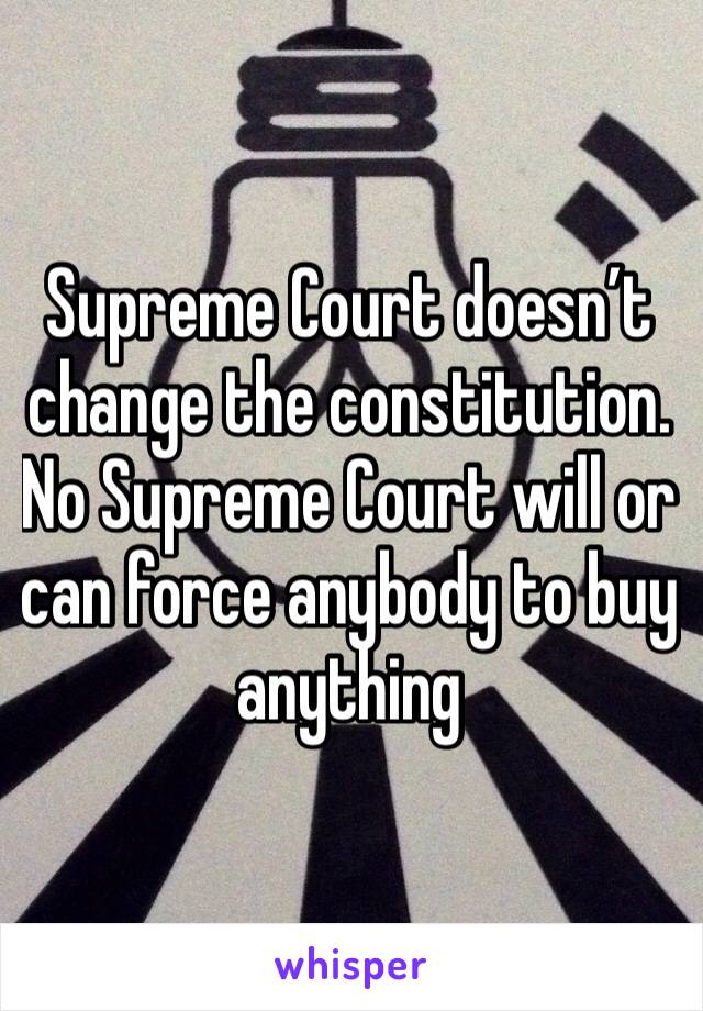 Supreme Court doesn’t change the constitution. No Supreme Court will or can force anybody to buy anything 