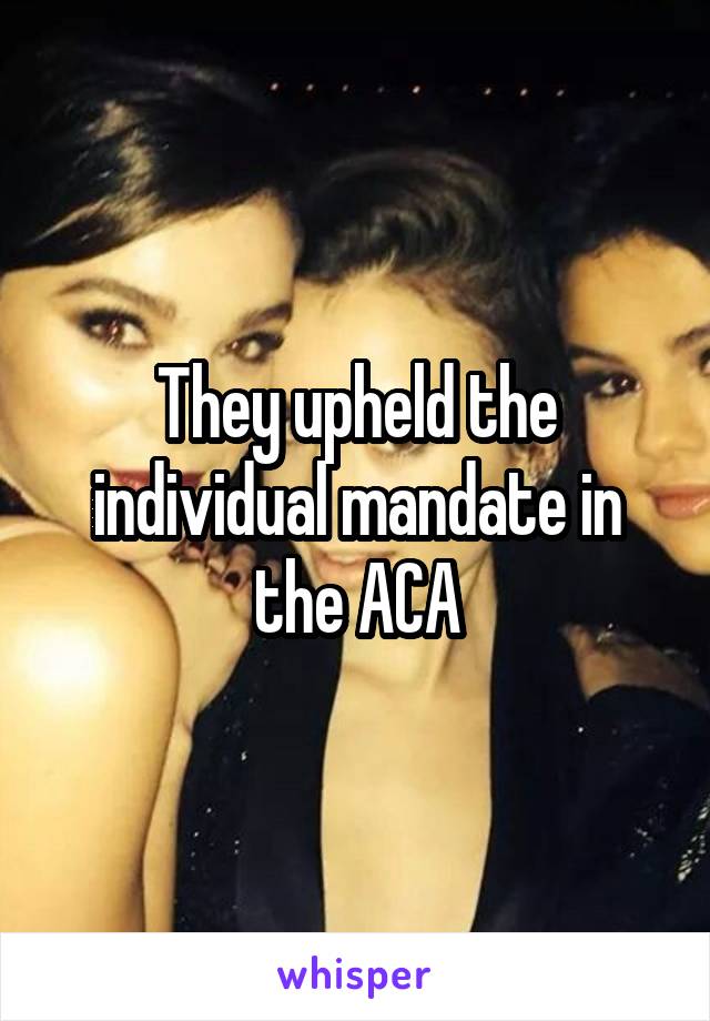 They upheld the individual mandate in the ACA