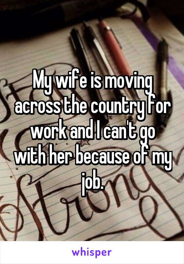My wife is moving across the country for work and I can't go with her because of my job.
