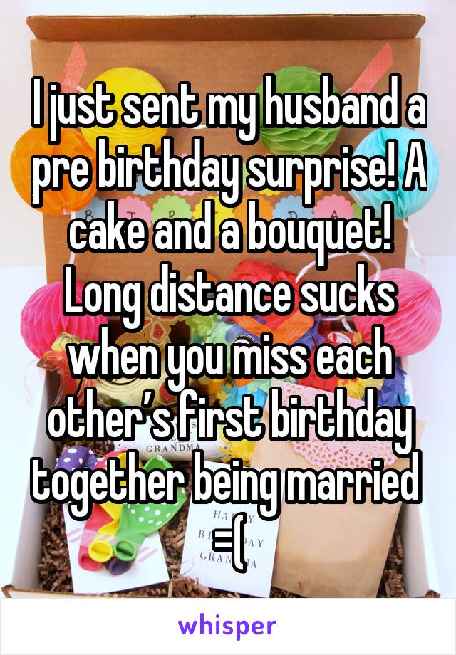 I just sent my husband a pre birthday surprise! A cake and a bouquet! Long distance sucks when you miss each other’s first birthday together being married  =(