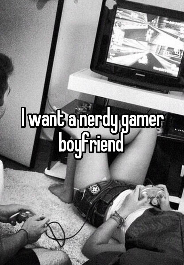 I want a nerdy gamer boyfriend 