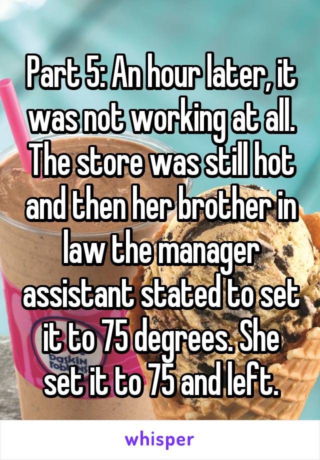 Part 5: An hour later, it was not working at all. The store was still hot and then her brother in law the manager assistant stated to set it to 75 degrees. She set it to 75 and left.