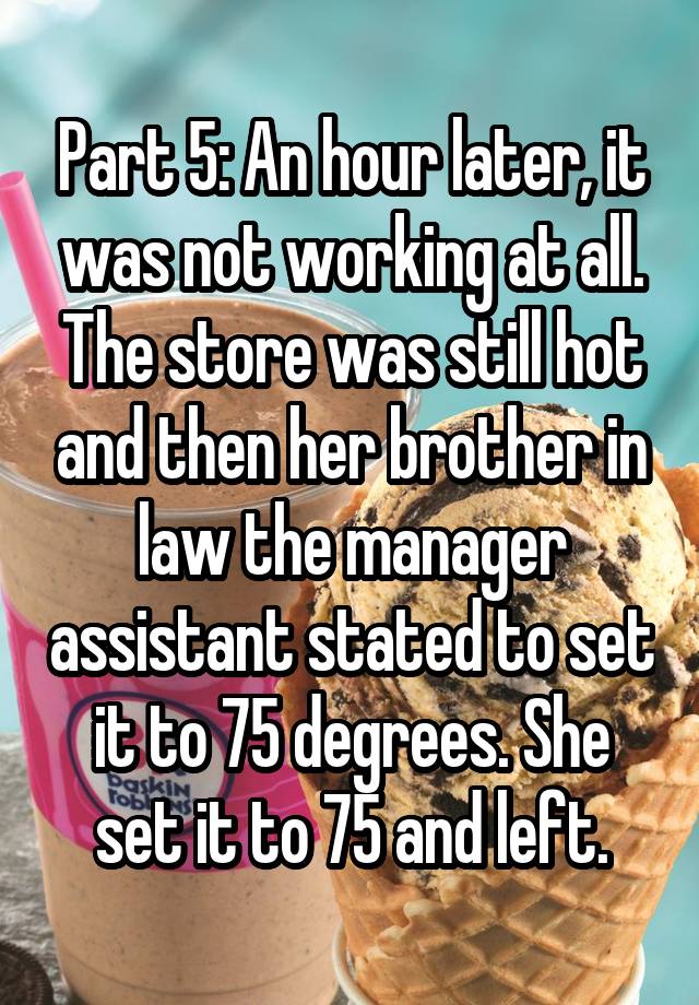 Part 5: An hour later, it was not working at all. The store was still hot and then her brother in law the manager assistant stated to set it to 75 degrees. She set it to 75 and left.