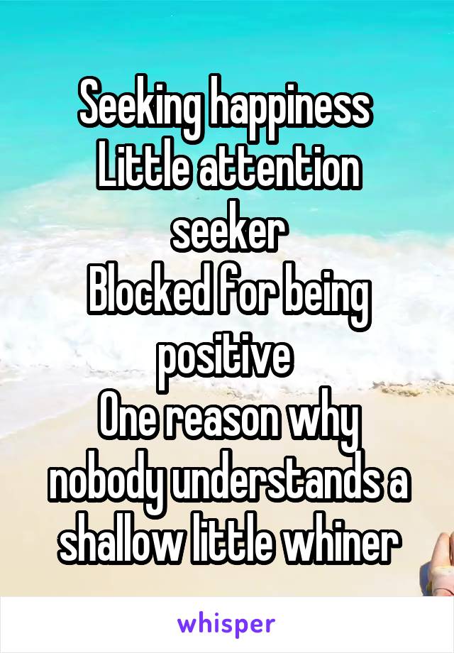 Seeking happiness 
Little attention seeker
Blocked for being positive 
One reason why nobody understands a shallow little whiner