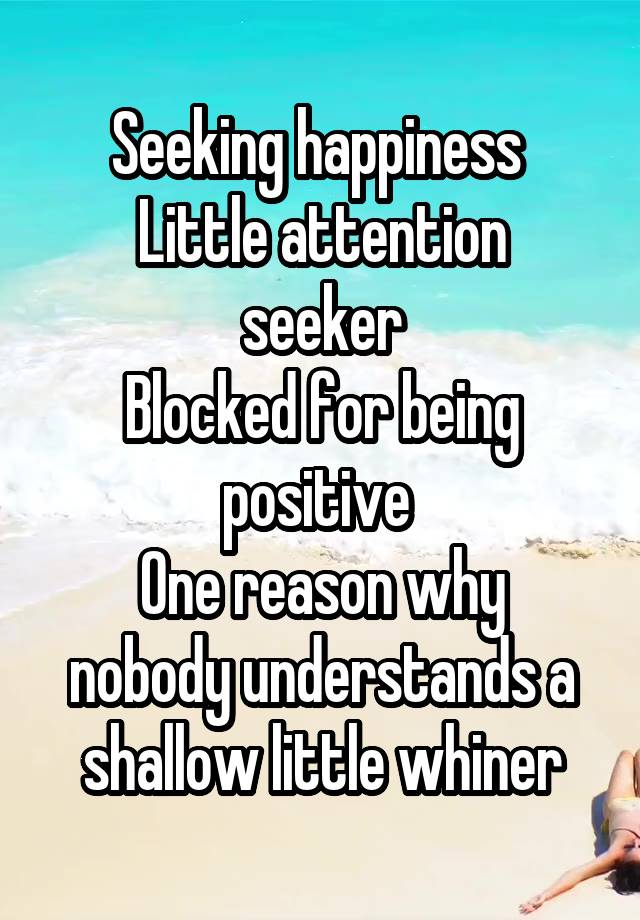 Seeking happiness 
Little attention seeker
Blocked for being positive 
One reason why nobody understands a shallow little whiner