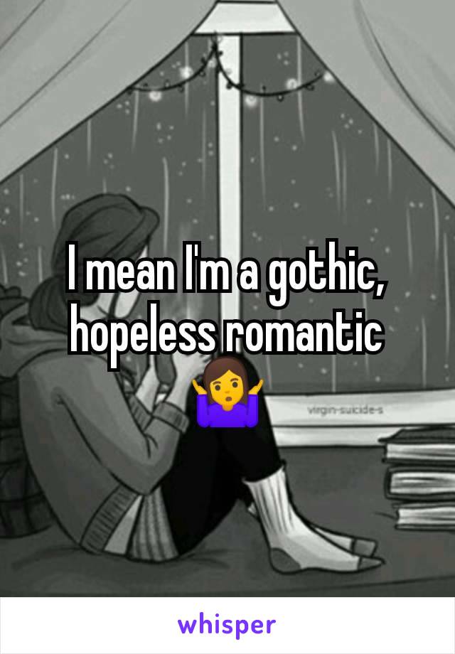 I mean I'm a gothic, hopeless romantic 🤷
