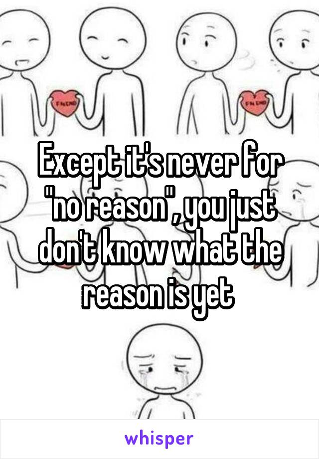 Except it's never for "no reason", you just don't know what the reason is yet 