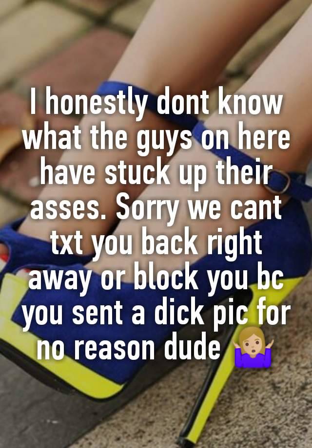 I honestly dont know what the guys on here have stuck up their asses. Sorry we cant txt you back right away or block you bc you sent a dick pic for no reason dude 🤷🏼