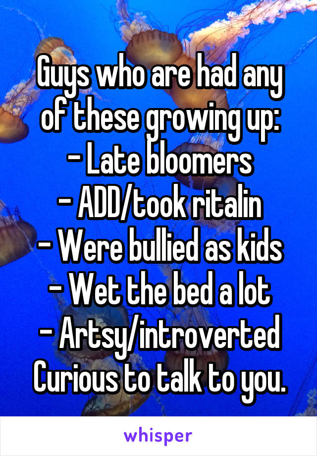 Guys who are had any of these growing up:
- Late bloomers
- ADD/took ritalin
- Were bullied as kids
- Wet the bed a lot
- Artsy/introverted
Curious to talk to you.