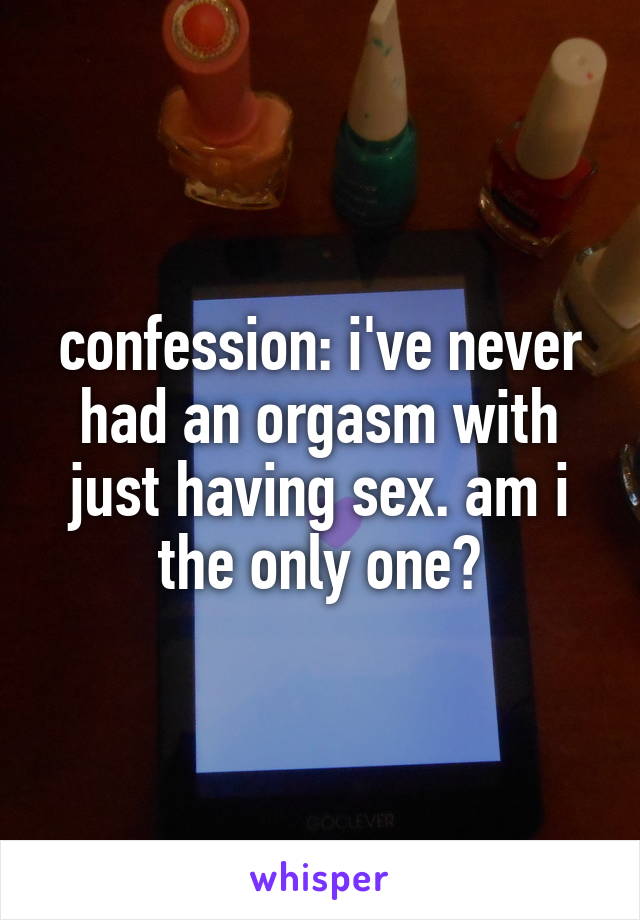 confession: i've never had an orgasm with just having sex. am i the only one?